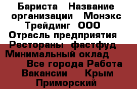 Бариста › Название организации ­ Монэкс Трейдинг, ООО › Отрасль предприятия ­ Рестораны, фастфуд › Минимальный оклад ­ 26 200 - Все города Работа » Вакансии   . Крым,Приморский